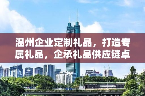 温州企业定制礼品，打造专属礼品，企承礼品供应链卓越服务