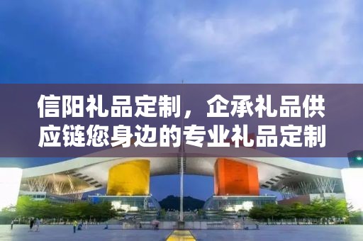 信阳礼品定制，企承礼品供应链您身边的专业礼品定制公司