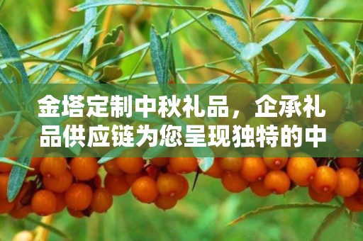 金塔定制中秋礼品，企承礼品供应链为您呈现独特的中秋商务礼品方案